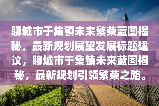 聊城市于集鎮(zhèn)未來繁榮藍(lán)圖揭秘，最新規(guī)劃展望發(fā)展標(biāo)題建議，聊城市于集鎮(zhèn)未來藍(lán)圖揭秘，最新規(guī)劃引領(lǐng)繁榮之路。