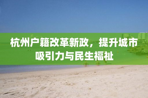 杭州戶籍改革新政，提升城市吸引力與民生福祉