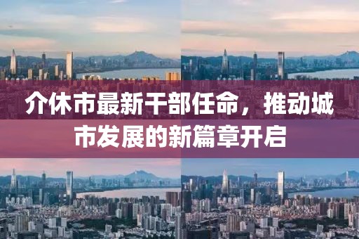 介休市最新干部任命，推動(dòng)城市發(fā)展的新篇章開啟