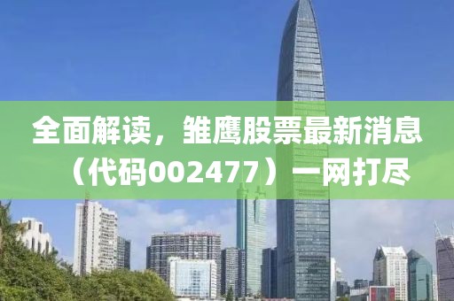全面解讀，雛鷹股票最新消息（代碼002477）一網(wǎng)打盡
