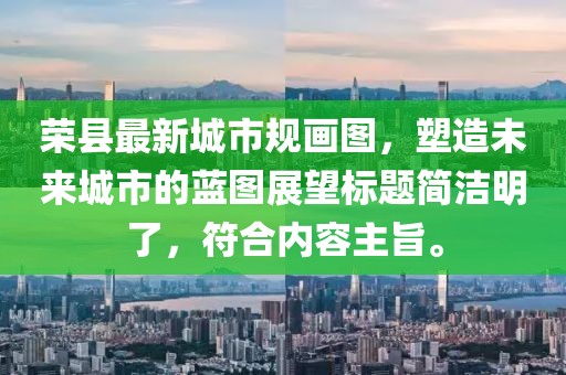 榮縣最新城市規(guī)畫(huà)圖，塑造未來(lái)城市的藍(lán)圖展望標(biāo)題簡(jiǎn)潔明了，符合內(nèi)容主旨。