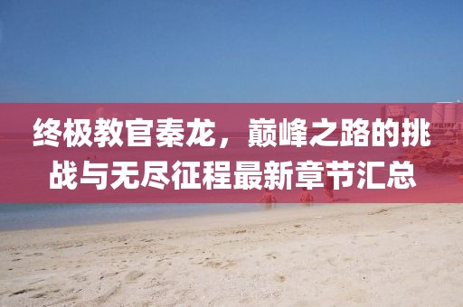 終極教官秦龍，巔峰之路的挑戰(zhàn)與無(wú)盡征程最新章節(jié)匯總