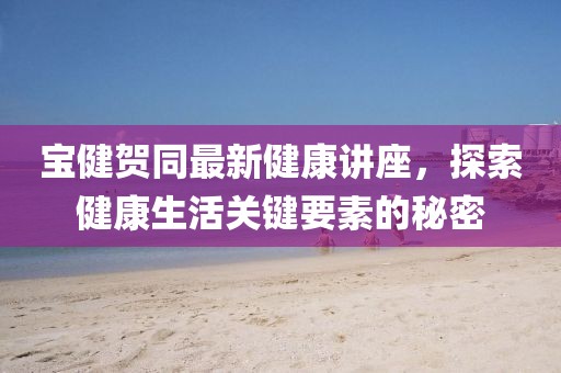 寶健賀同最新健康講座，探索健康生活關鍵要素的秘密
