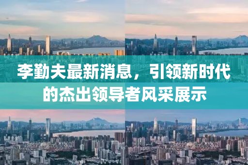 李勤夫最新消息，引領(lǐng)新時代的杰出領(lǐng)導(dǎo)者風(fēng)采展示