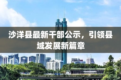 沙洋縣最新干部公示，引領(lǐng)縣域發(fā)展新篇章