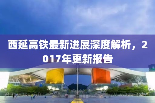 西延高鐵最新進(jìn)展深度解析，2017年更新報(bào)告