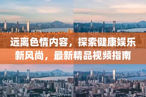 遠離色情內(nèi)容，探索健康娛樂新風尚，最新精品視頻指南