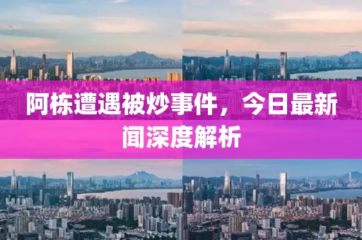 阿棟遭遇被炒事件，今日最新聞深度解析