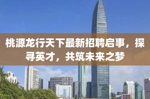 桃源龍行天下最新招聘啟事，探尋英才，共筑未來之夢