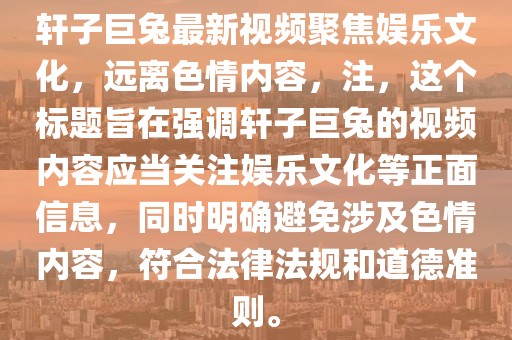 軒子巨兔最新視頻聚焦娛樂文化，遠(yuǎn)離色情內(nèi)容，注，這個標(biāo)題旨在強(qiáng)調(diào)軒子巨兔的視頻內(nèi)容應(yīng)當(dāng)關(guān)注娛樂文化等正面信息，同時明確避免涉及色情內(nèi)容，符合法律法規(guī)和道德準(zhǔn)則。