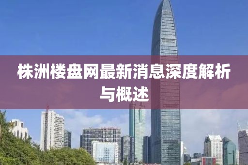 株洲樓盤網(wǎng)最新消息深度解析與概述