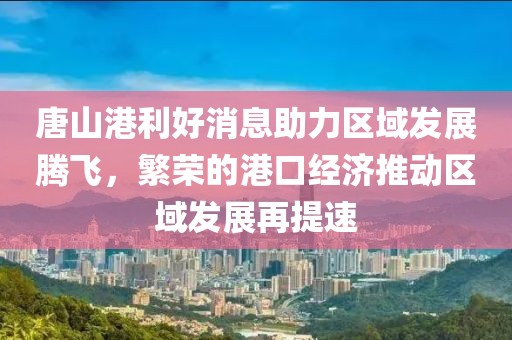 唐山港利好消息助力區(qū)域發(fā)展騰飛，繁榮的港口經(jīng)濟推動區(qū)域發(fā)展再提速