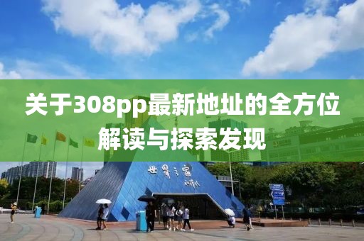 關于308pp最新地址的全方位解讀與探索發(fā)現