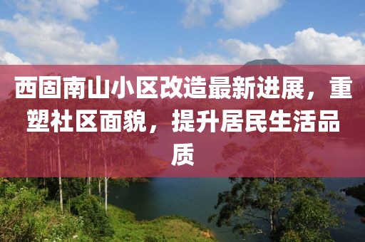 西固南山小區(qū)改造最新進(jìn)展，重塑社區(qū)面貌，提升居民生活品質(zhì)