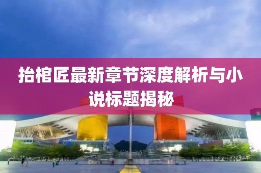 抬棺匠最新章節(jié)深度解析與小說標(biāo)題揭秘