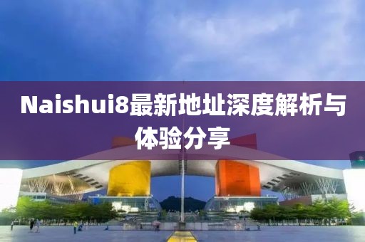 Naishui8最新地址深度解析與體驗分享