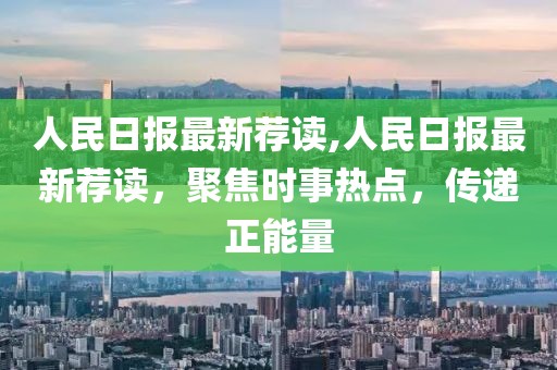 人民日?qǐng)?bào)最新薦讀,人民日?qǐng)?bào)最新薦讀，聚焦時(shí)事熱點(diǎn)，傳遞正能量