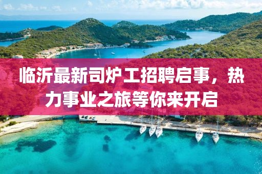 臨沂最新司爐工招聘啟事，熱力事業(yè)之旅等你來(lái)開(kāi)啟
