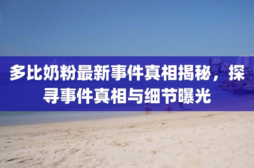 多比奶粉最新事件真相揭秘，探尋事件真相與細節(jié)曝光
