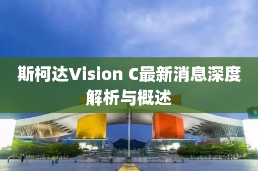 斯柯達(dá)Vision C最新消息深度解析與概述