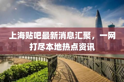 上海貼吧最新消息匯聚，一網(wǎng)打盡本地?zé)狳c(diǎn)資訊