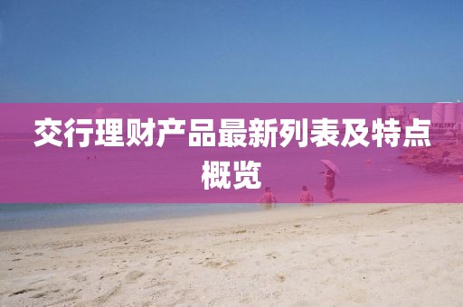 交行理財(cái)產(chǎn)品最新列表及特點(diǎn)概覽