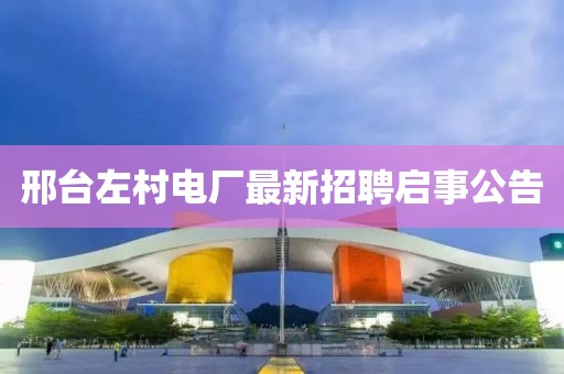 邢臺左村電廠最新招聘啟事公告