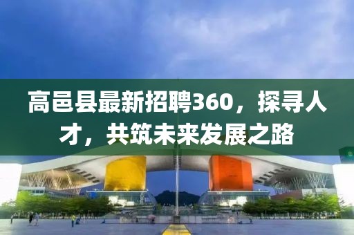 高邑縣最新招聘360，探尋人才，共筑未來發(fā)展之路