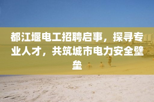 都江堰電工招聘啟事，探尋專業(yè)人才，共筑城市電力安全壁壘