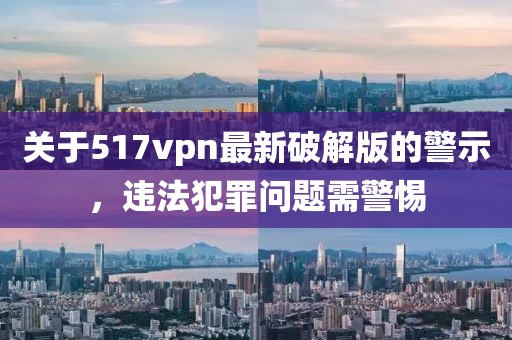 關于517vpn最新破解版的警示，違法犯罪問題需警惕