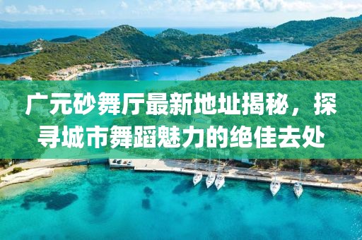 廣元砂舞廳最新地址揭秘，探尋城市舞蹈魅力的絕佳去處