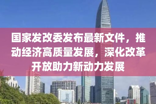 國(guó)家發(fā)改委發(fā)布最新文件，推動(dòng)經(jīng)濟(jì)高質(zhì)量發(fā)展，深化改革開(kāi)放助力新動(dòng)力發(fā)展