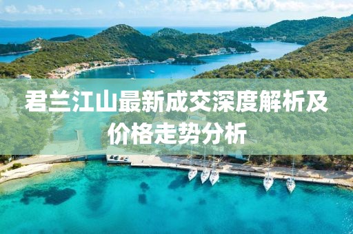 君蘭江山最新成交深度解析及價(jià)格走勢分析