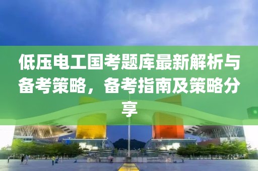 低壓電工國(guó)考題庫(kù)最新解析與備考策略，備考指南及策略分享