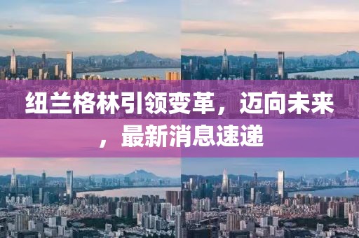 紐蘭格林引領(lǐng)變革，邁向未來(lái)，最新消息速遞