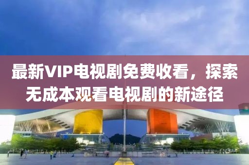 最新VIP電視劇免費(fèi)收看，探索無(wú)成本觀看電視劇的新途徑