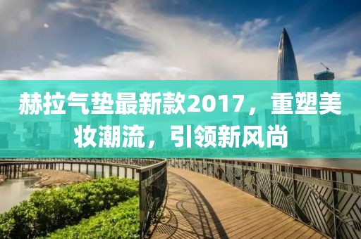 赫拉氣墊最新款2017，重塑美妝潮流，引領新風尚