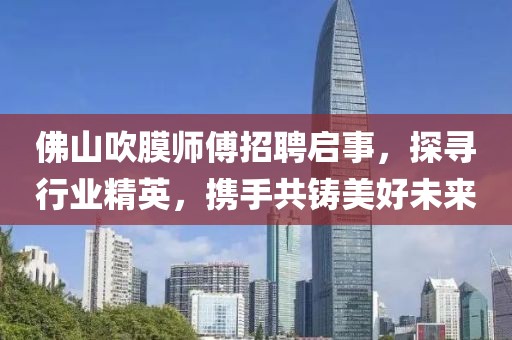 佛山吹膜師傅招聘啟事，探尋行業(yè)精英，攜手共鑄美好未來
