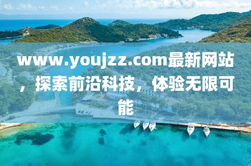 www.youjzz.com最新網(wǎng)站，探索前沿科技，體驗(yàn)無限可能