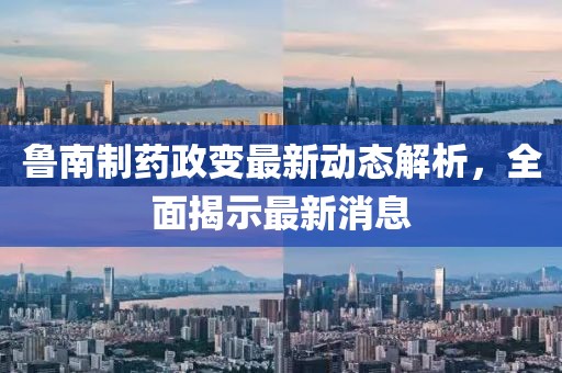 魯南制藥政變最新動(dòng)態(tài)解析，全面揭示最新消息