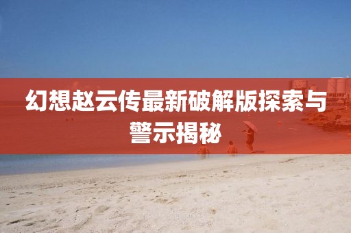 幻想趙云傳最新破解版探索與警示揭秘