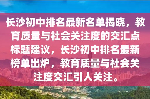 長沙初中排名最新名單揭曉，教育質(zhì)量與社會關(guān)注度的交匯點標(biāo)題建議，長沙初中排名最新榜單出爐，教育質(zhì)量與社會關(guān)注度交匯引人關(guān)注。