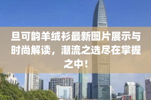 旦可韻羊絨衫最新圖片展示與時尚解讀，潮流之選盡在掌握之中！