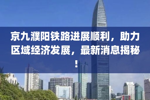 京九濮陽(yáng)鐵路進(jìn)展順利，助力區(qū)域經(jīng)濟(jì)發(fā)展，最新消息揭秘！