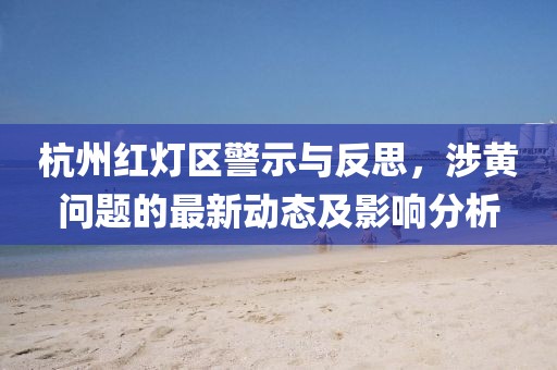 杭州紅燈區(qū)警示與反思，涉黃問題的最新動(dòng)態(tài)及影響分析