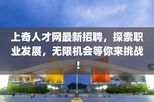 上奇人才網(wǎng)最新招聘，探索職業(yè)發(fā)展，無限機(jī)會等你來挑戰(zhàn)！