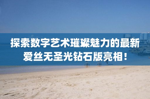 探索數(shù)字藝術璀璨魅力的最新愛絲無圣光鉆石版亮相！