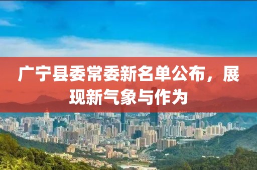 廣寧縣委常委新名單公布，展現(xiàn)新氣象與作為