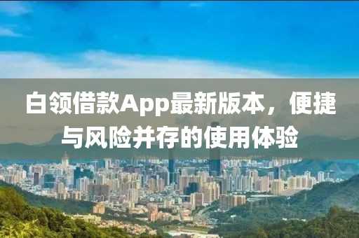 白領(lǐng)借款A(yù)pp最新版本，便捷與風(fēng)險并存的使用體驗(yàn)