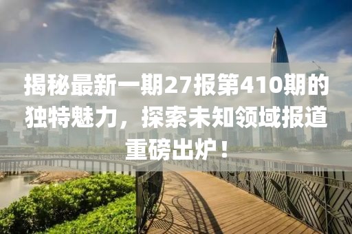 揭秘最新一期27報(bào)第410期的獨(dú)特魅力，探索未知領(lǐng)域報(bào)道重磅出爐！